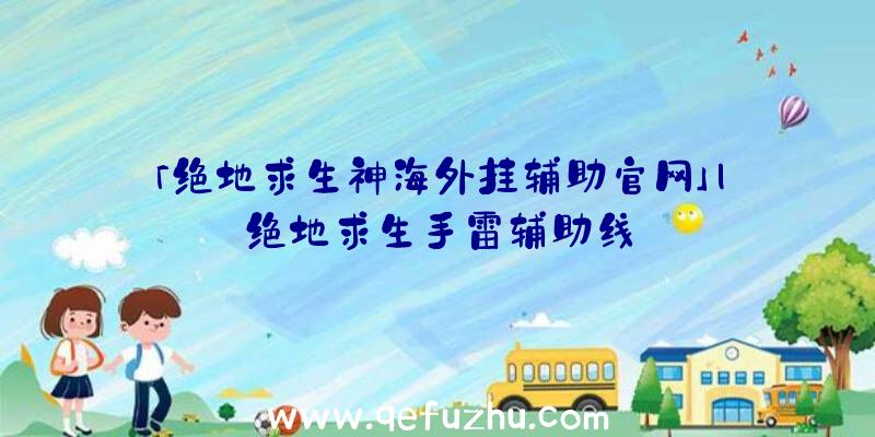 「绝地求生神海外挂辅助官网」|绝地求生手雷辅助线